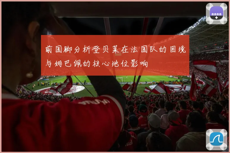 前国脚分析登贝莱在法国队的困境与姆巴佩的核心地位影响