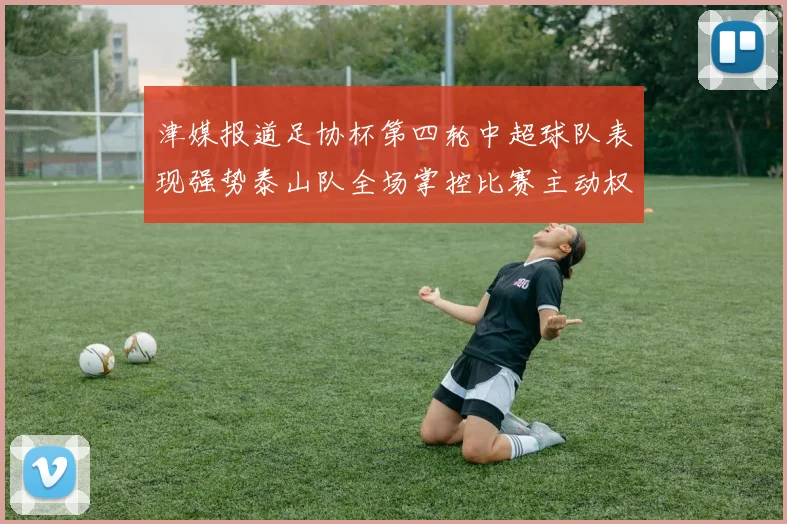 津媒报道足协杯第四轮中超球队表现强势泰山队全场掌控比赛主动权