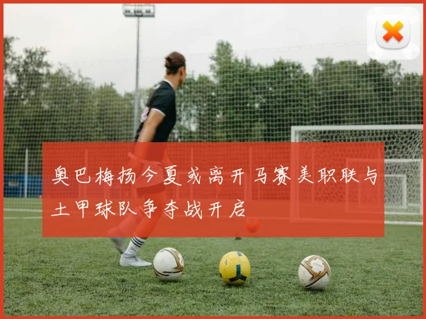 奥巴梅扬今夏或离开马赛美职联与土甲球队争夺战开启