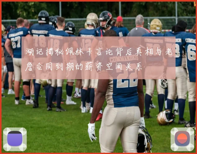 湖记揭秘佩林卡言论背后真相与老詹合同到期的薪资空间关系