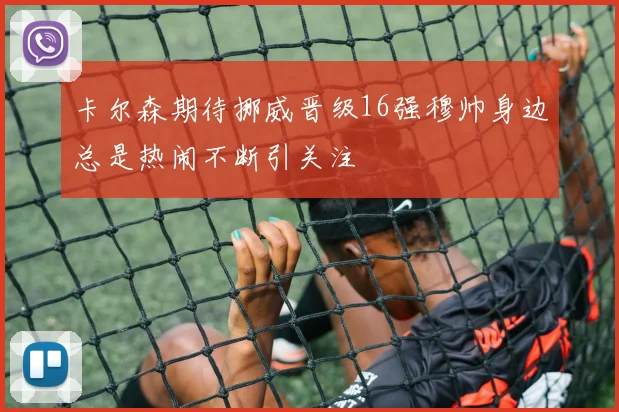 卡尔森期待挪威晋级16强穆帅身边总是热闹不断引关注