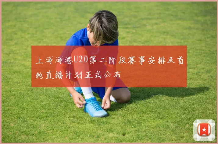 上海海港U20第二阶段赛事安排及首轮直播计划正式公布