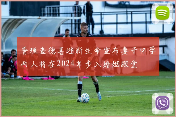 普理查德喜迎新生命宣布妻子怀孕两人将在2024年步入婚姻殿堂