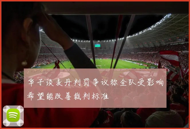 华子谈麦丹判罚争议称全队受影响希望能改善裁判标准