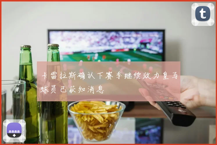 卡雷拉斯确认下赛季继续效力皇马球员已获知消息
