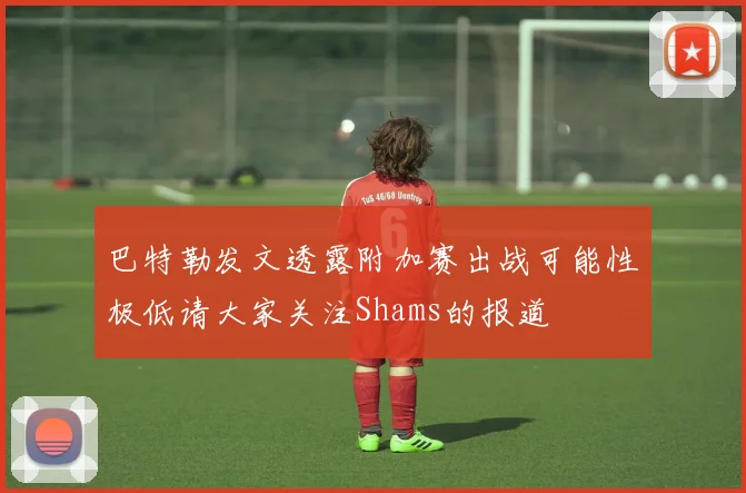 巴特勒发文透露附加赛出战可能性极低请大家关注Shams的报道