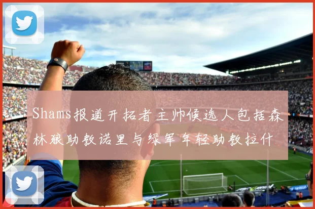 Shams报道开拓者主帅候选人包括森林狼助教诺里与绿军年轻助教拉什布鲁克