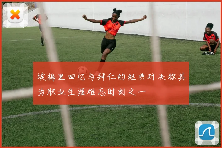 埃梅里回忆与拜仁的经典对决称其为职业生涯难忘时刻之一