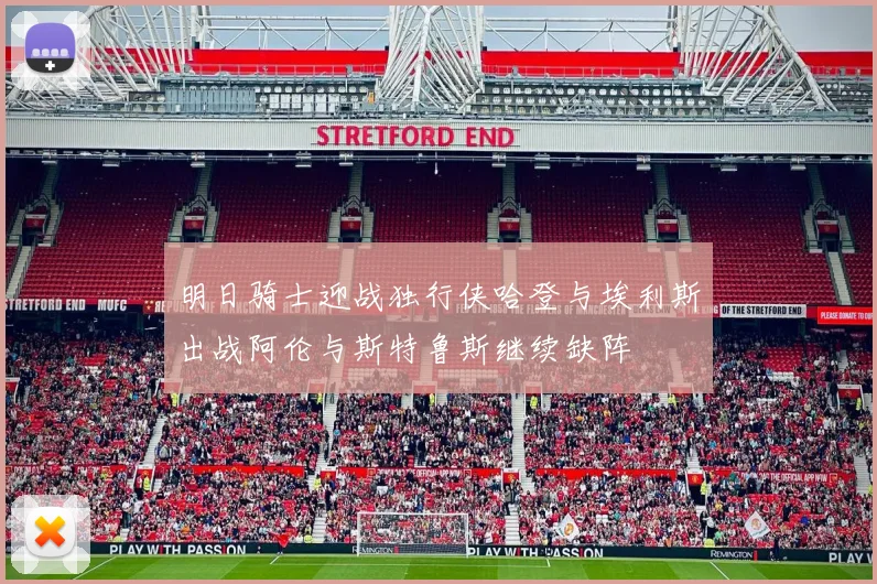 明日骑士迎战独行侠哈登与埃利斯出战阿伦与斯特鲁斯继续缺阵
