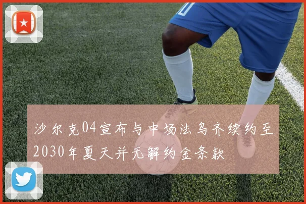 沙尔克04宣布与中场法乌齐续约至2030年夏天并无解约金条款