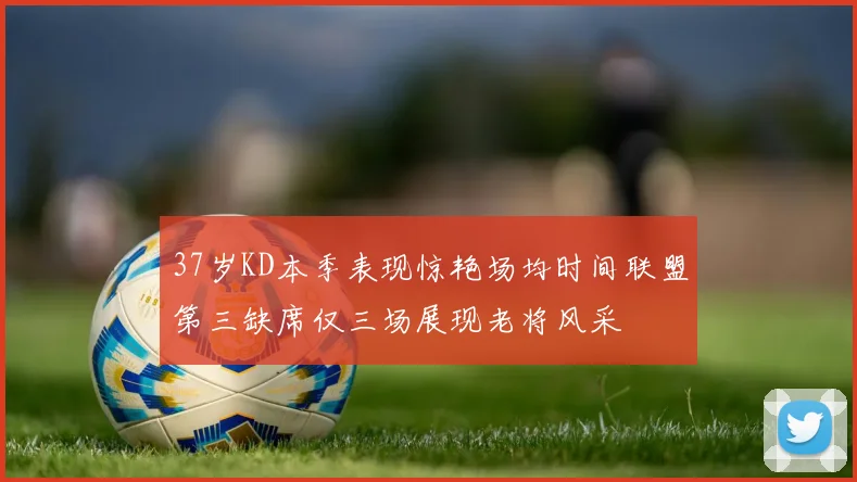 37岁KD本季表现惊艳场均时间联盟第三缺席仅三场展现老将风采