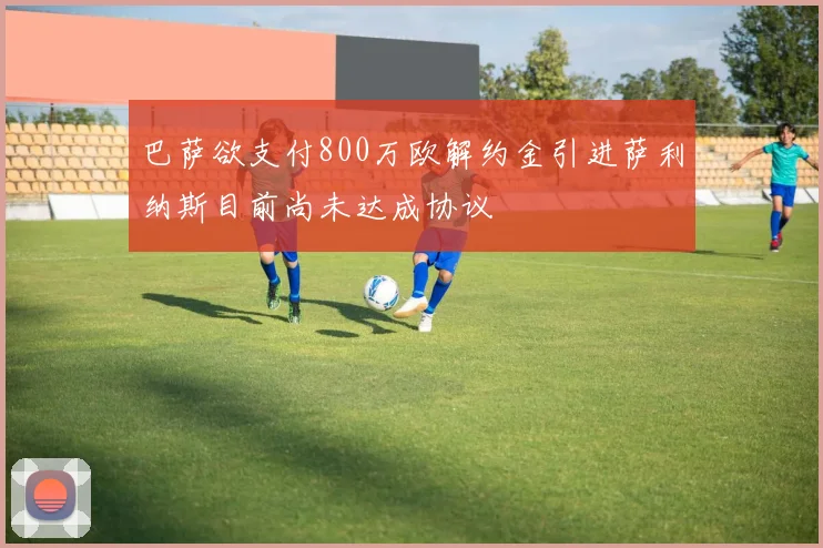 巴萨欲支付800万欧解约金引进萨利纳斯目前尚未达成协议