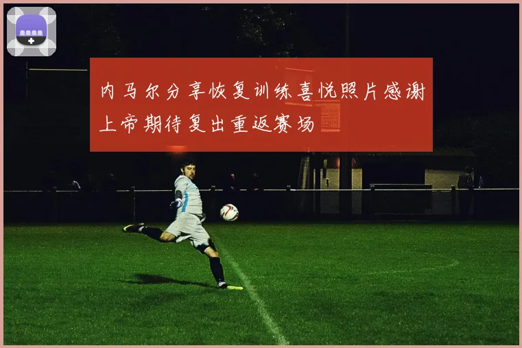内马尔分享恢复训练喜悦照片感谢上帝期待复出重返赛场