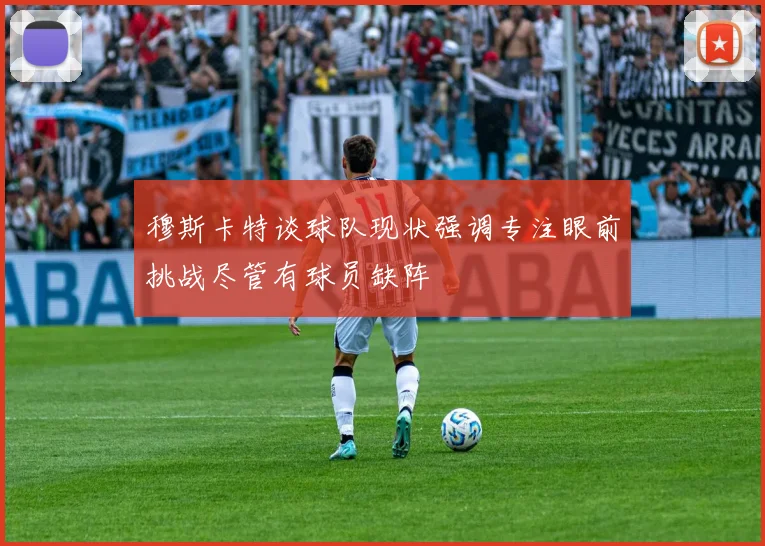 穆斯卡特谈球队现状强调专注眼前挑战尽管有球员缺阵