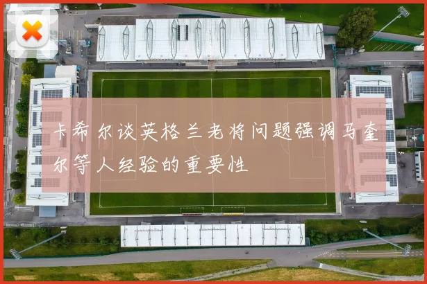 卡希尔谈英格兰老将问题强调马奎尔等人经验的重要性