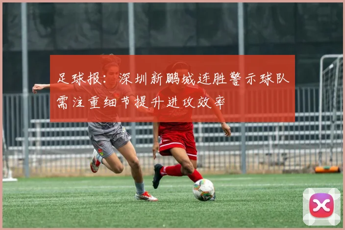 足球报：深圳新鹏城连胜警示球队需注重细节提升进攻效率