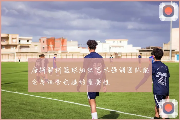 唐斯解析篮球组织艺术强调团队配合与机会创造的重要性