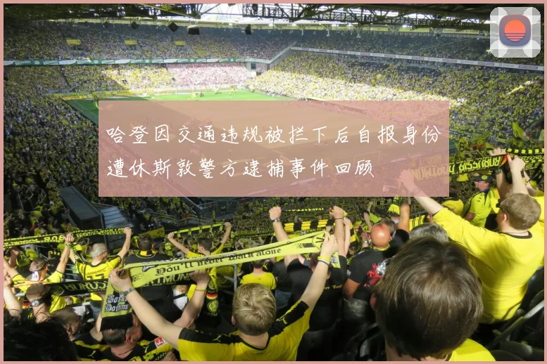 哈登因交通违规被拦下后自报身份遭休斯敦警方逮捕事件回顾