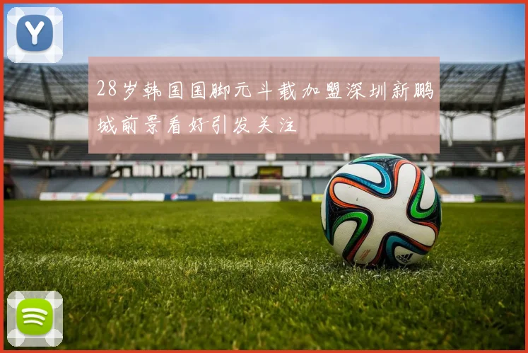 28岁韩国国脚元斗载加盟深圳新鹏城前景看好引发关注