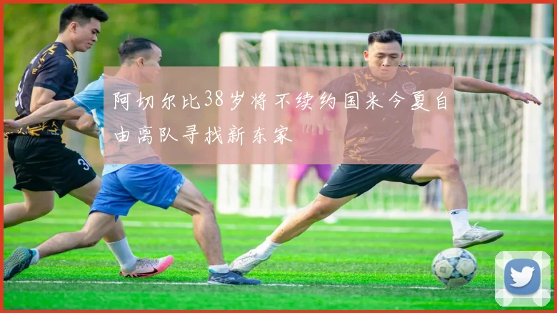 阿切尔比38岁将不续约国米今夏自由离队寻找新东家