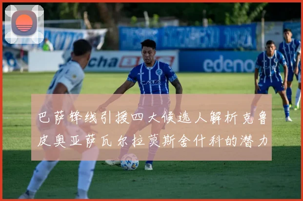 巴萨锋线引援四大候选人解析克鲁皮奥亚萨瓦尔拉莫斯舍什科的潜力与前景