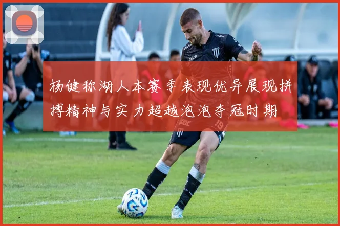 杨健称湖人本赛季表现优异展现拼搏精神与实力超越泡泡夺冠时期