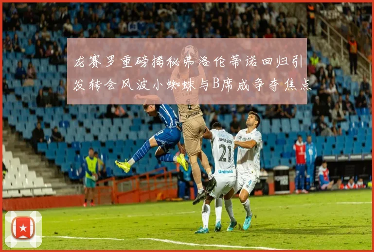 龙赛罗重磅揭秘弗洛伦蒂诺回归引发转会风波小蜘蛛与B席成争夺焦点