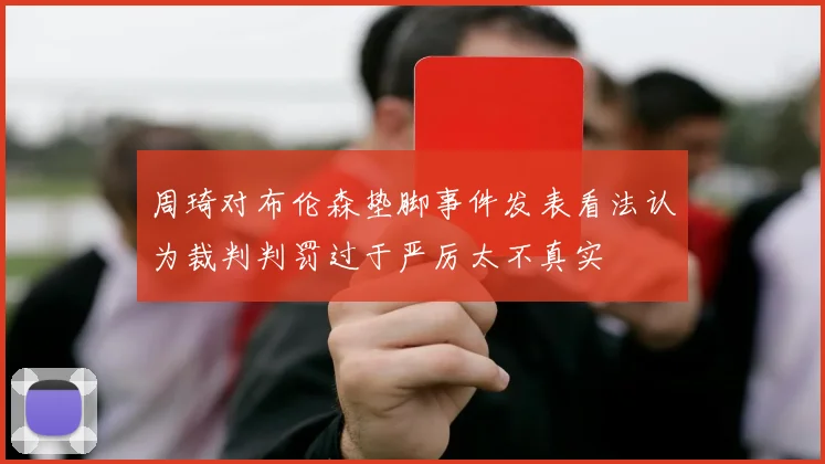 周琦对布伦森垫脚事件发表看法认为裁判判罚过于严厉太不真实