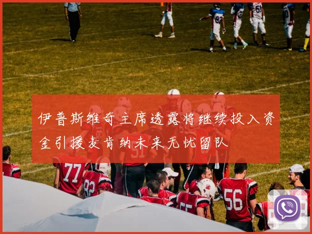 伊普斯维奇主席透露将继续投入资金引援麦肯纳未来无忧留队