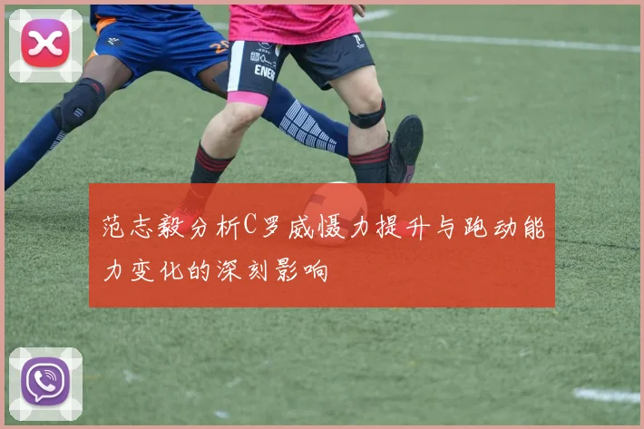 范志毅分析C罗威慑力提升与跑动能力变化的深刻影响