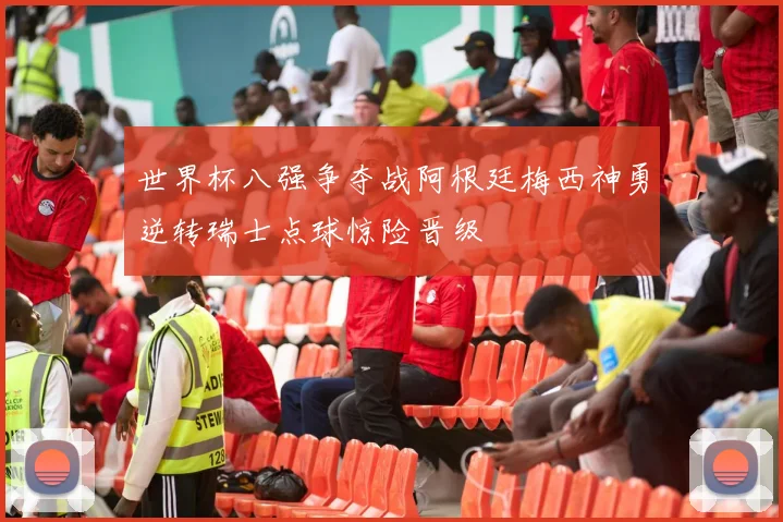 世界杯八强争夺战阿根廷梅西神勇逆转瑞士点球惊险晋级