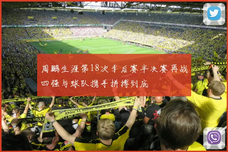 周鹏生涯第18次季后赛半决赛再战四强与球队携手拼搏到底