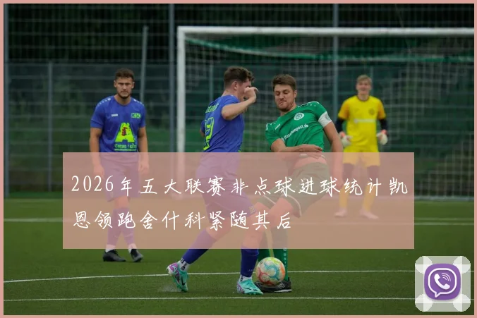 2026年五大联赛非点球进球统计凯恩领跑舍什科紧随其后
