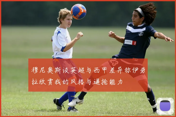 穆尼奥斯谈英超与西甲差异称伊劳拉欣赏我的风格与逼抢能力