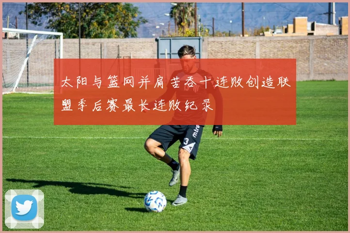 太阳与篮网并肩苦吞十连败创造联盟季后赛最长连败纪录